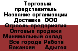 Торговый представитель › Название организации ­ Доставка, ООО › Отрасль предприятия ­ Оптовые продажи › Минимальный оклад ­ 1 - Все города Работа » Вакансии   . Адыгея респ.